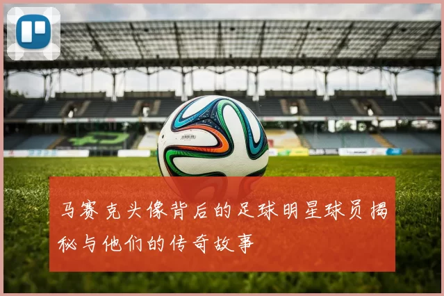 马赛克头像背后的足球明星球员揭秘与他们的传奇故事