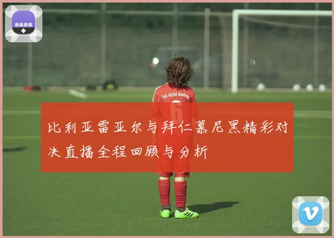 比利亚雷亚尔与拜仁慕尼黑精彩对决直播全程回顾与分析