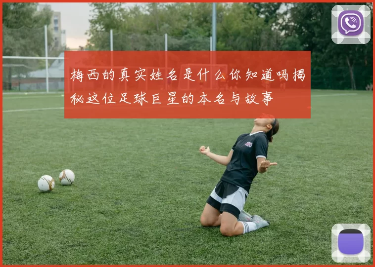 梅西的真实姓名是什么你知道吗揭秘这位足球巨星的本名与故事
