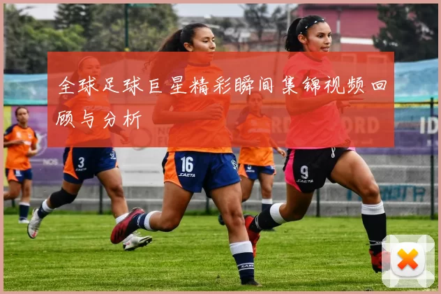 全球足球巨星精彩瞬间集锦视频回顾与分析