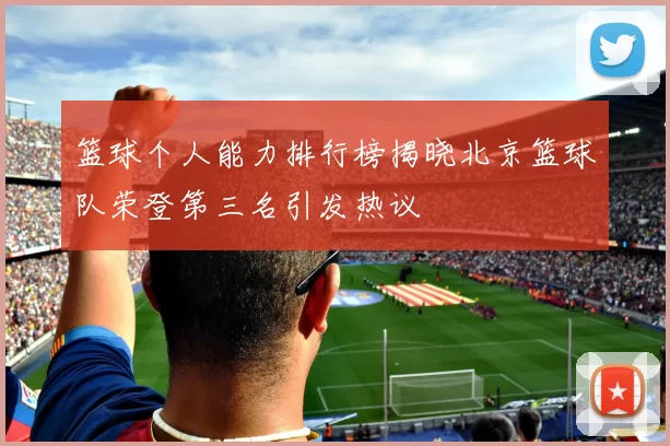 篮球个人能力排行榜揭晓北京篮球队荣登第三名引发热议