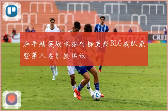 和平精英战术排行榜更新BLG战队荣登第八名引发热议