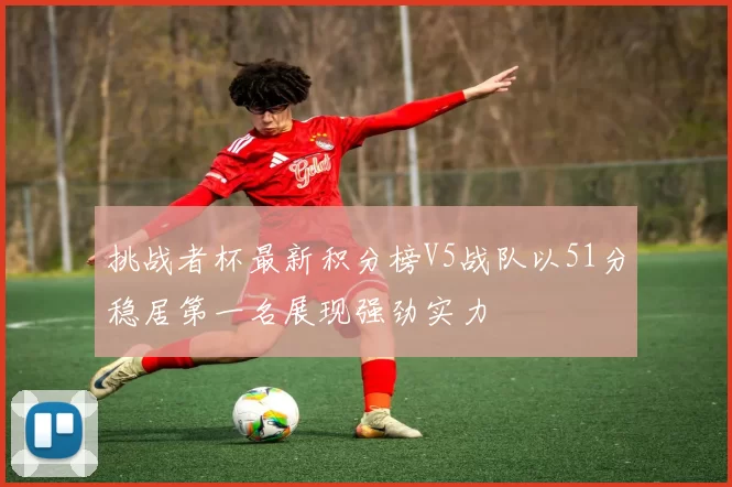 挑战者杯最新积分榜V5战队以51分稳居第一名展现强劲实力