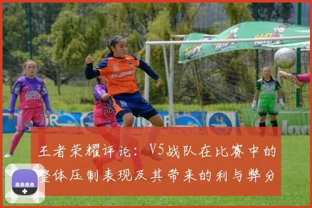 王者荣耀评论：V5战队在比赛中的整体压制表现及其带来的利与弊分析