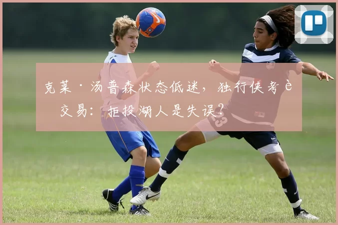 克莱·汤普森状态低迷，独行侠考虑交易：拒投湖人是失误？