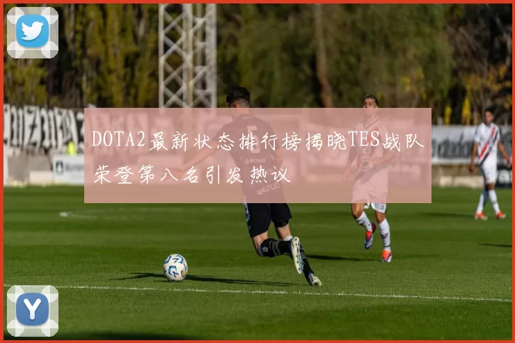 DOTA2最新状态排行榜揭晓TES战队荣登第八名引发热议