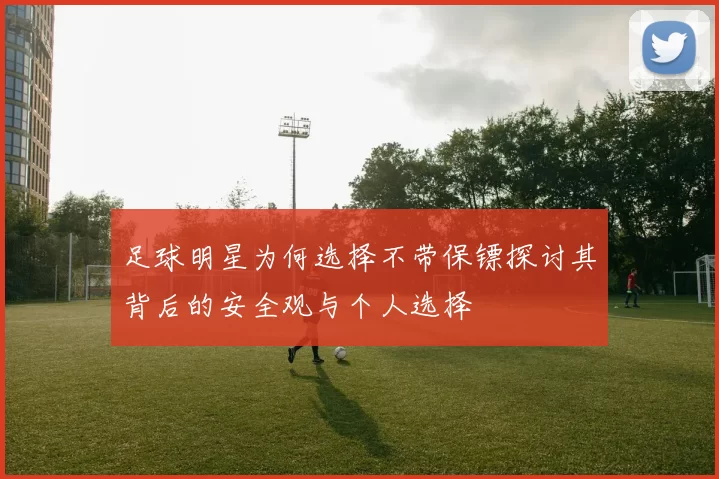 足球明星为何选择不带保镖探讨其背后的安全观与个人选择