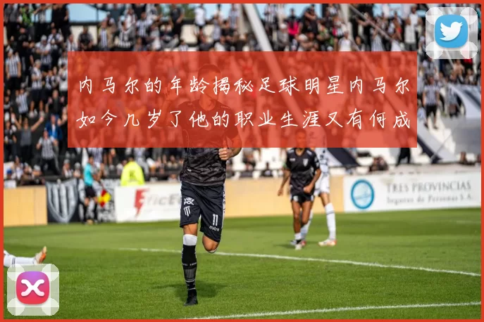 内马尔的年龄揭秘足球明星内马尔如今几岁了他的职业生涯又有何成就