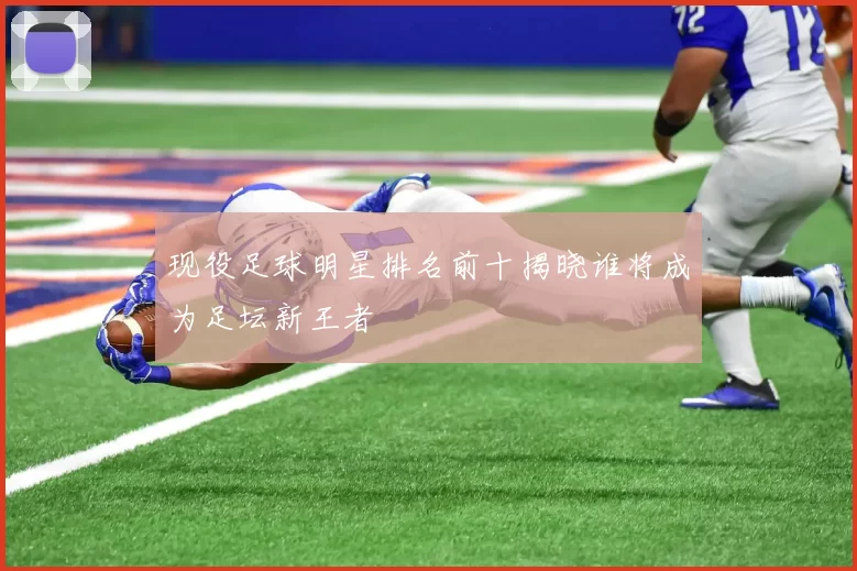 现役足球明星排名前十揭晓谁将成为足坛新王者