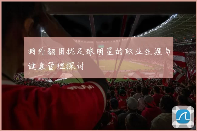 拇外翻困扰足球明星的职业生涯与健康管理探讨