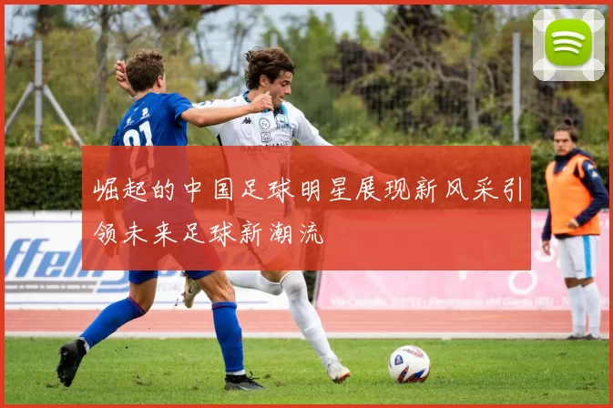 崛起的中国足球明星展现新风采引领未来足球新潮流