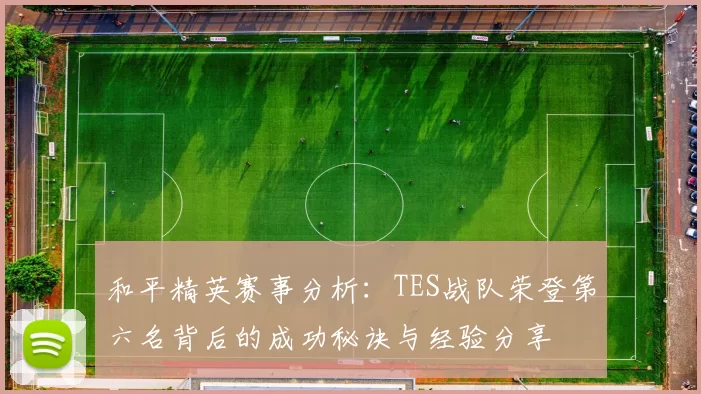 和平精英赛事分析：TES战队荣登第六名背后的成功秘诀与经验分享