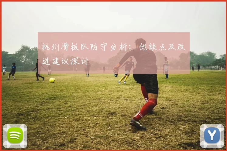 杭州滑板队防守分析：优缺点及改进建议探讨