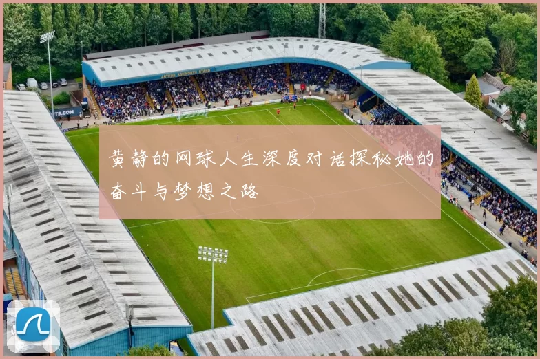 黄静的网球人生深度对话探秘她的奋斗与梦想之路