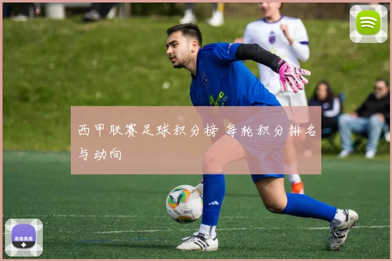 西甲联赛足球积分榜 每轮积分排名与动向