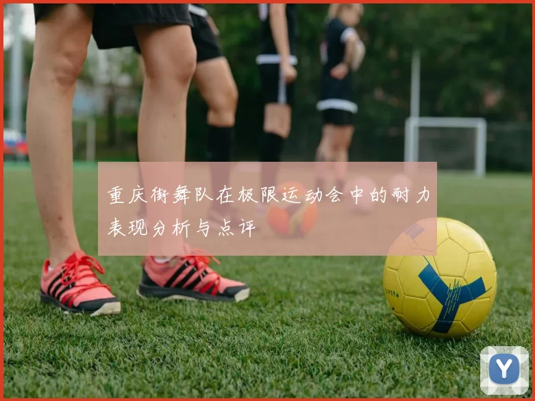 重庆街舞队在极限运动会中的耐力表现分析与点评