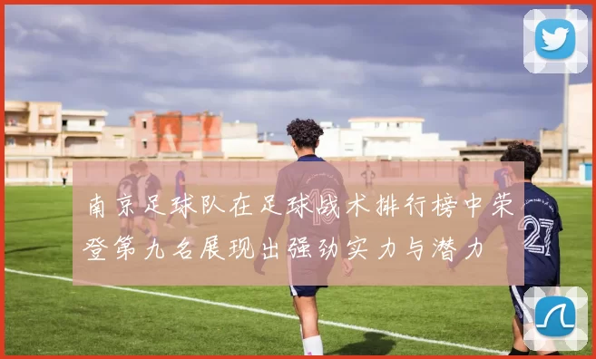 南京足球队在足球战术排行榜中荣登第九名展现出强劲实力与潜力