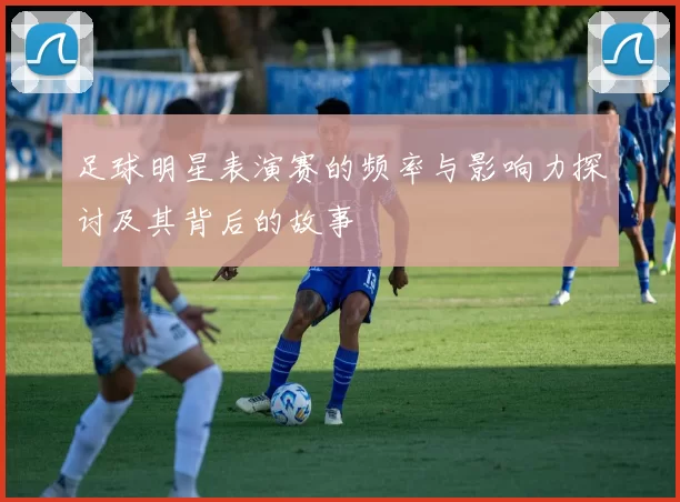 足球明星表演赛的频率与影响力探讨及其背后的故事