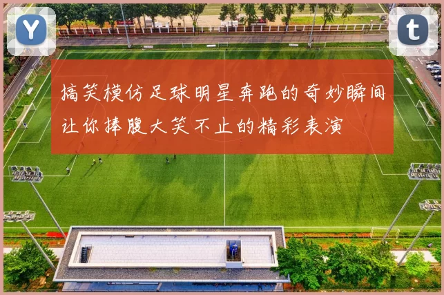 搞笑模仿足球明星奔跑的奇妙瞬间让你捧腹大笑不止的精彩表演