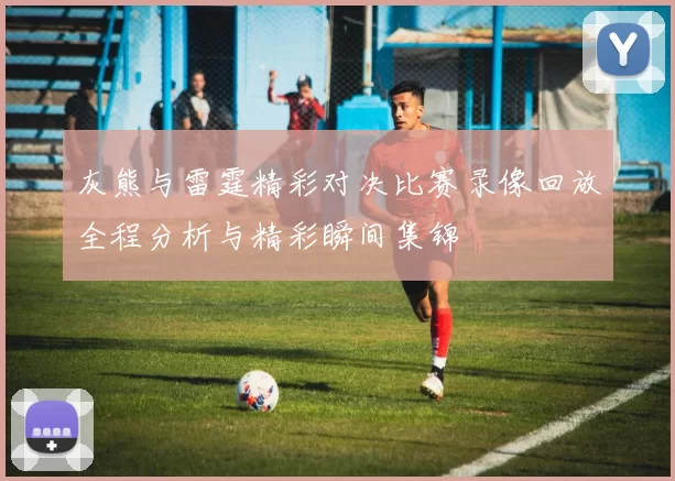 灰熊与雷霆精彩对决比赛录像回放全程分析与精彩瞬间集锦