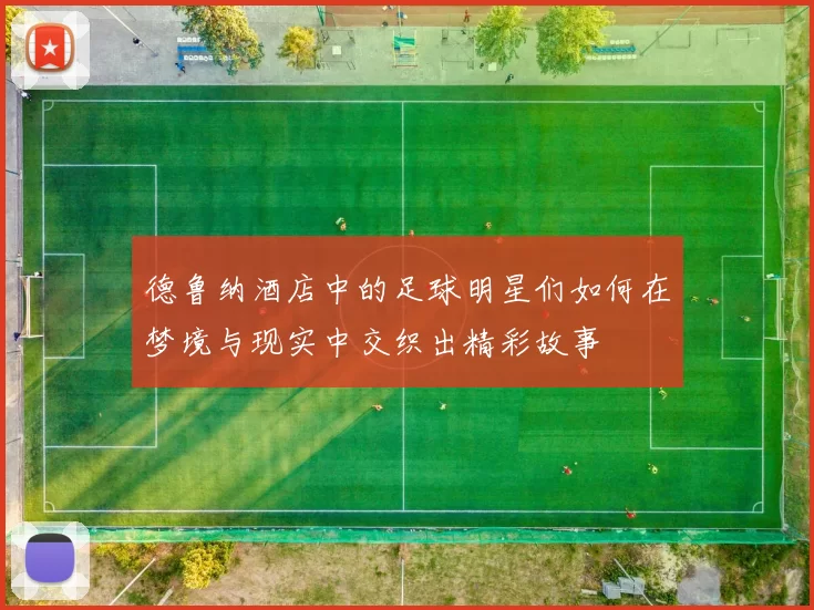德鲁纳酒店中的足球明星们如何在梦境与现实中交织出精彩故事