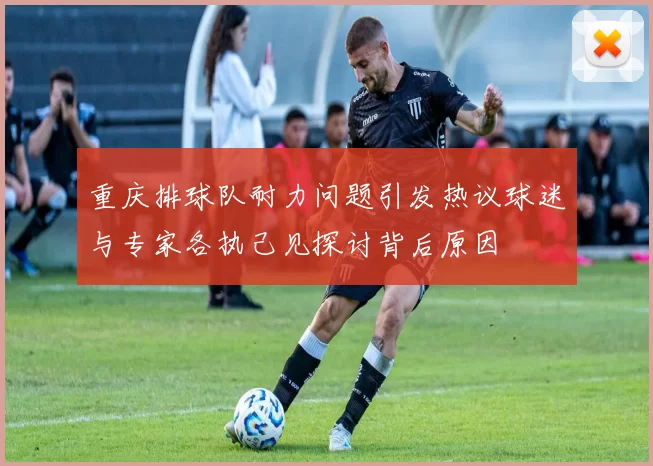 重庆排球队耐力问题引发热议球迷与专家各执己见探讨背后原因