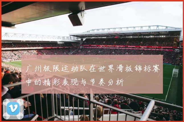 广州极限运动队在世界滑板锦标赛中的精彩表现与节奏分析