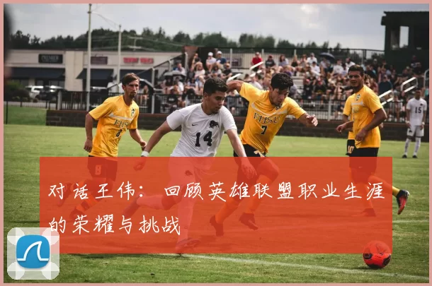 对话王伟：回顾英雄联盟职业生涯的荣耀与挑战