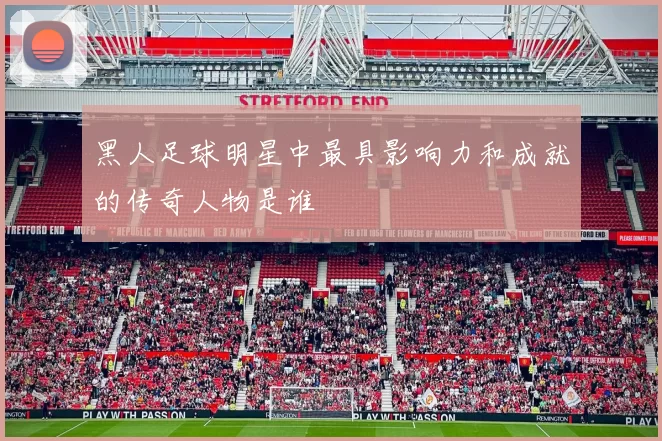 黑人足球明星中最具影响力和成就的传奇人物是谁