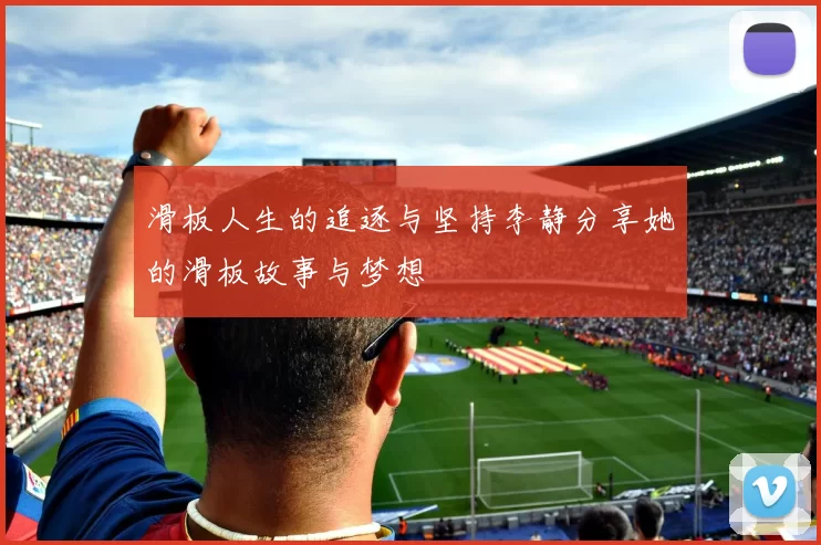 滑板人生的追逐与坚持李静分享她的滑板故事与梦想