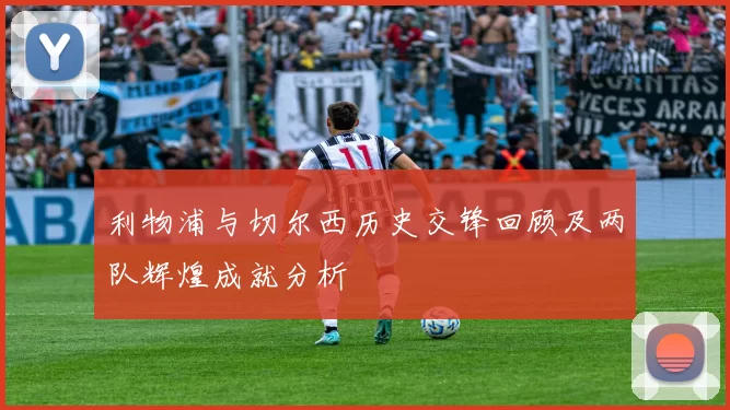 利物浦与切尔西历史交锋回顾及两队辉煌成就分析