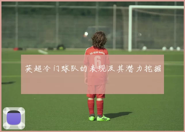 英超冷门球队的表现及其潜力挖掘