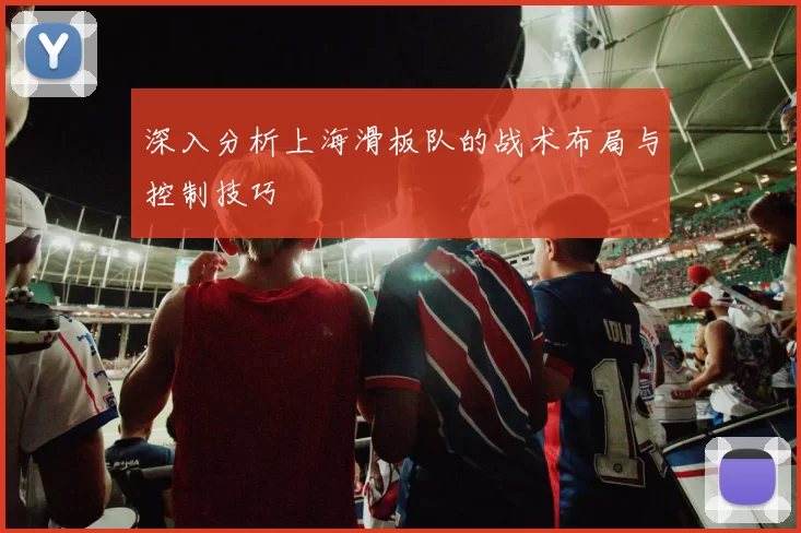 深入分析上海滑板队的战术布局与控制技巧