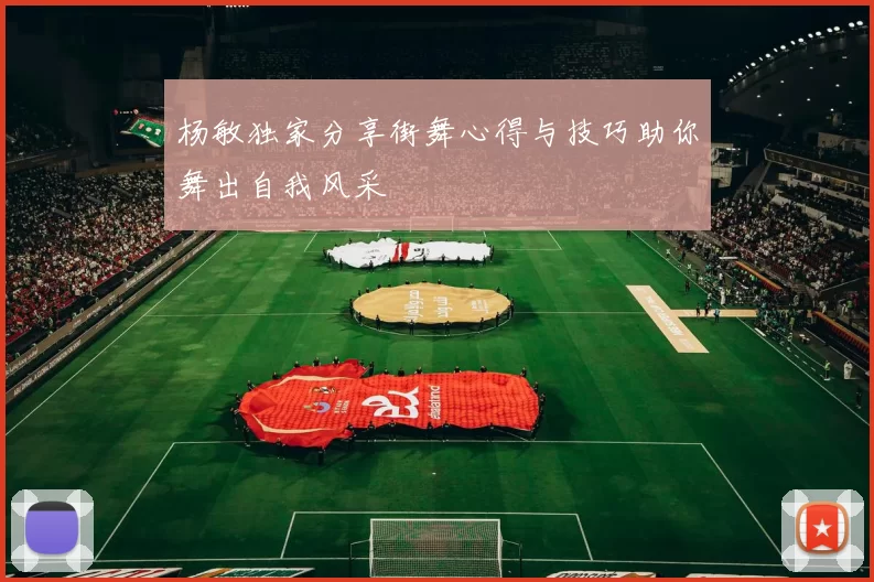杨敏独家分享街舞心得与技巧助你舞出自我风采