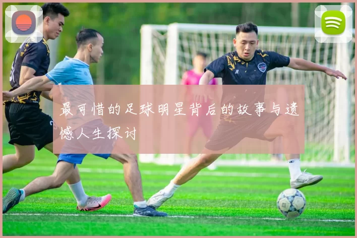 最可惜的足球明星背后的故事与遗憾人生探讨