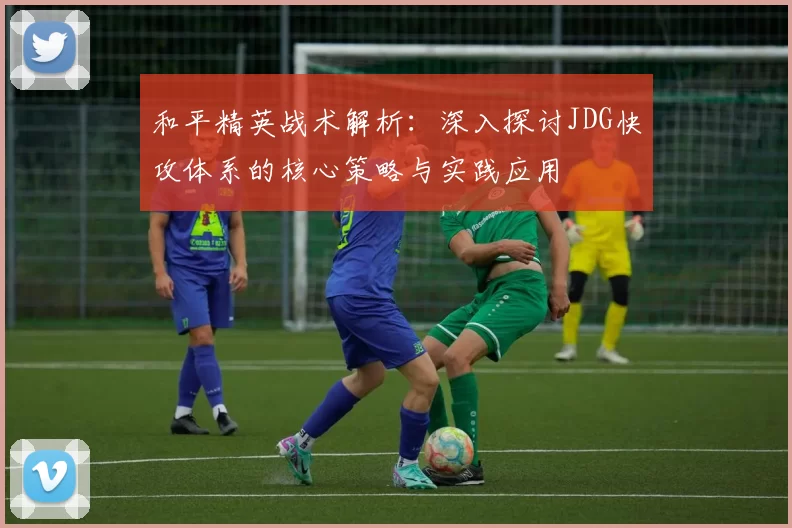 和平精英战术解析：深入探讨JDG快攻体系的核心策略与实践应用