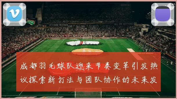 成都羽毛球队迎来节奏变革引发热议探索新打法与团队协作的未来发展
