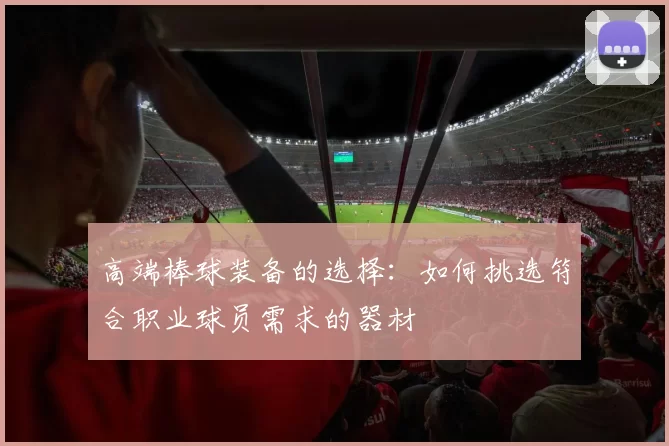 高端棒球装备的选择：如何挑选符合职业球员需求的器材