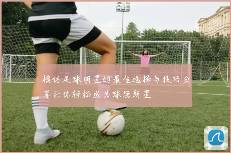模仿足球明星的最佳选择与技巧分享让你轻松成为球场新星