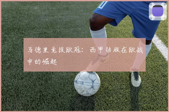 马德里竞技欧冠：西甲劲旅在欧战中的崛起