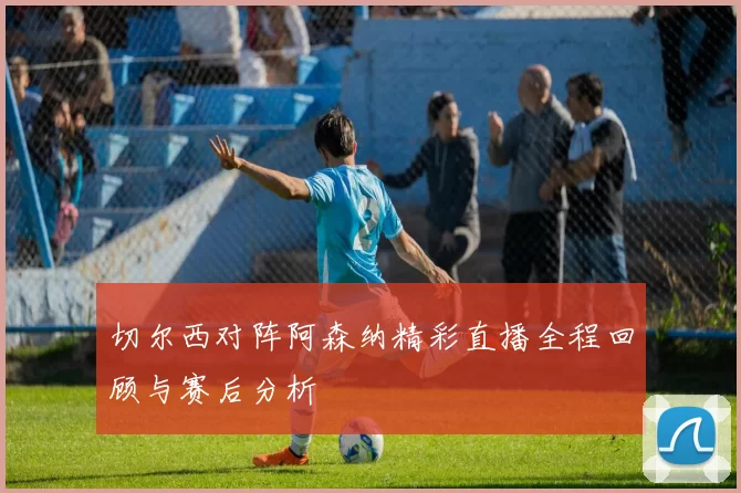切尔西对阵阿森纳精彩直播全程回顾与赛后分析