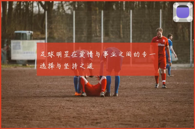 足球明星在爱情与事业之间的专一选择与坚持之道