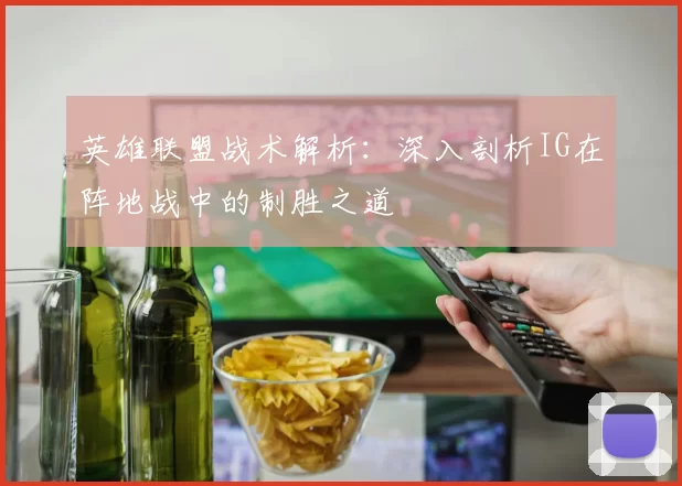 英雄联盟战术解析：深入剖析IG在阵地战中的制胜之道