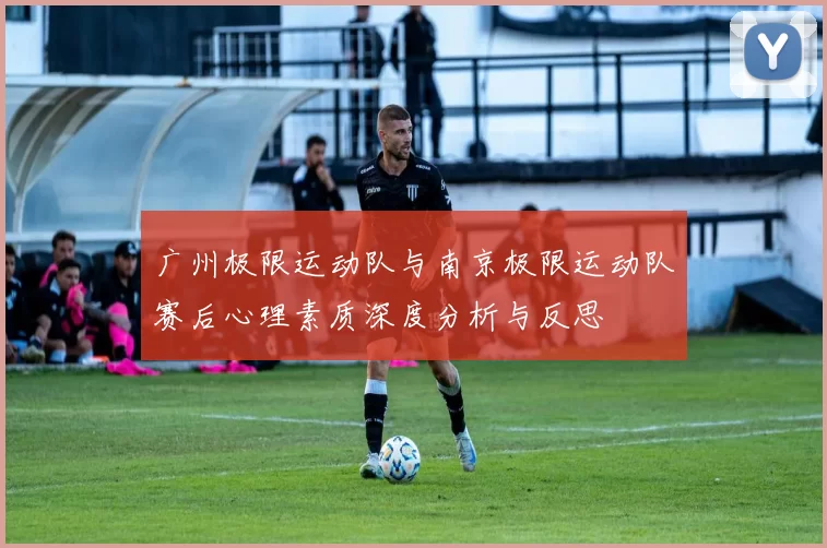广州极限运动队与南京极限运动队赛后心理素质深度分析与反思