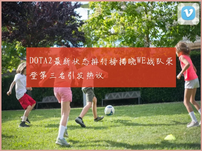 DOTA2最新状态排行榜揭晓WE战队荣登第三名引发热议