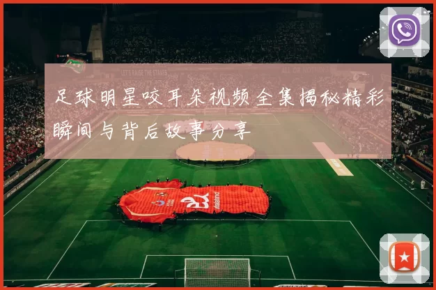 足球明星咬耳朵视频全集揭秘精彩瞬间与背后故事分享