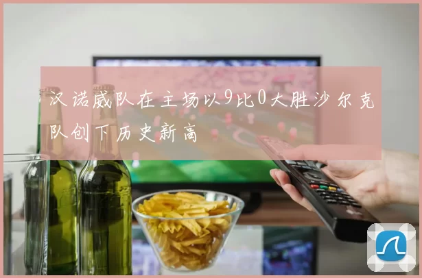 汉诺威队在主场以9比0大胜沙尔克队创下历史新高