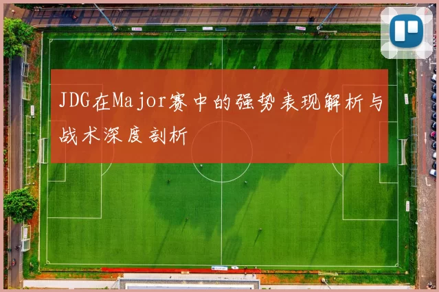 JDG在Major赛中的强势表现解析与战术深度剖析