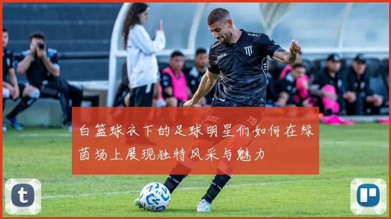 白篮球衣下的足球明星们如何在绿茵场上展现独特风采与魅力