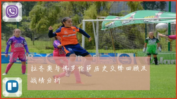 拉齐奥与佛罗伦萨历史交锋回顾及战绩分析